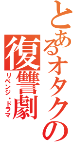 とあるオタクの復讐劇（リベンジ・ドラマ）