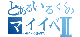 とあるいるくくのマイイベ企画Ⅱ（いるくくの初を奪え！）