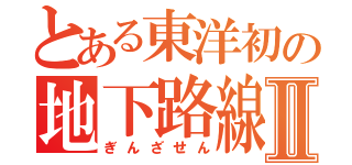 とある東洋初の地下路線Ⅱ（ぎんざせん）