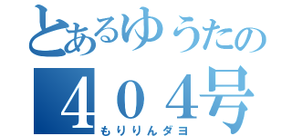 とあるゆうたの４０４号室（もりりんダヨ）