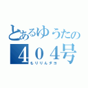 とあるゆうたの４０４号室（もりりんダヨ）