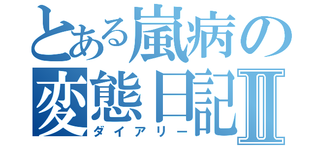 とある嵐病の変態日記Ⅱ（ダイアリー）