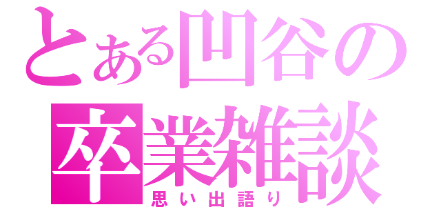 とある凹谷の卒業雑談（思い出語り）