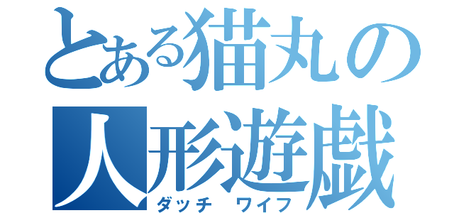 とある猫丸の人形遊戯（ダッチ ワイフ）