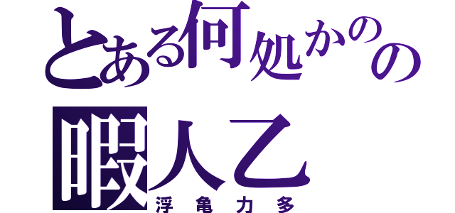 とある何処かのの暇人乙（浮亀力多）