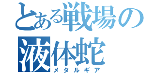 とある戦場の液体蛇（メタルギア）