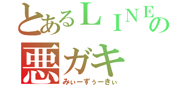 とあるＬＩＮＥの悪ガキ（みぃーずぅーきぃ）