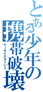 とある少年の携帯破壊（ケータイクラッシュ）