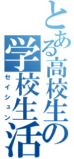 とある高校生の学校生活（セイシュン）