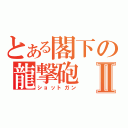 とある閣下の龍撃砲Ⅱ（ショットガン）