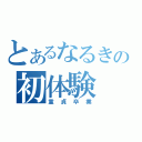 とあるなるきの初体験（童貞卒業）