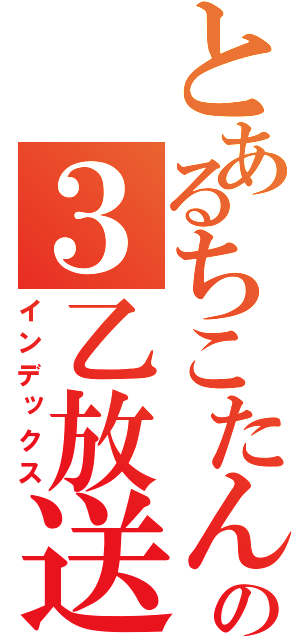 とあるちこたんの３乙放送（インデックス）