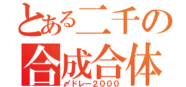 とある二千の合成合体（〆ドレー２０００）