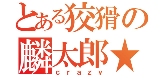 とある狡猾の麟太郎★（ｃｒａｚｙ）