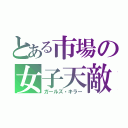 とある市場の女子天敵（ガールズ・キラー）