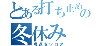 とある打ち止めの冬休み（暇過ぎワロタ）