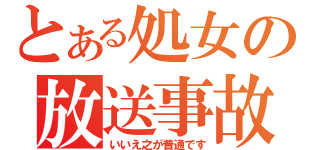 とある処女の放送事故（いいえ之が普通です）