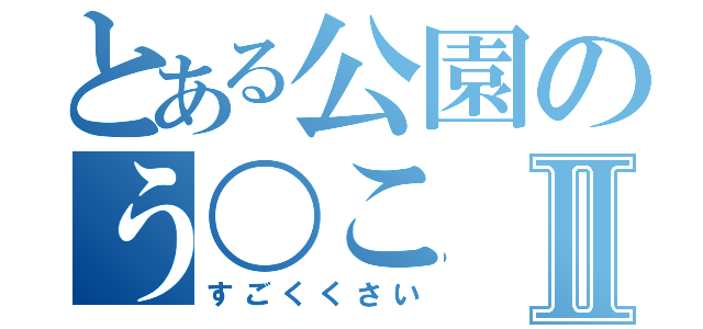 とある公園のう〇こⅡ（すごくくさい）