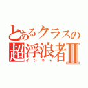 とあるクラスの超浮浪者Ⅱ（インキャ）