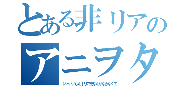 とある非リアのアニヲタ（い…いいもん！リア充なんかならなくて）