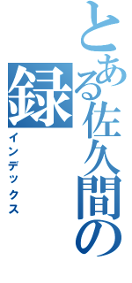 とある佐久間の録（インデックス）