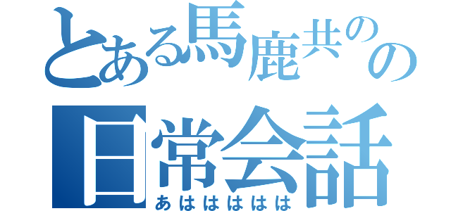 とある馬鹿共のの日常会話（あははははは）