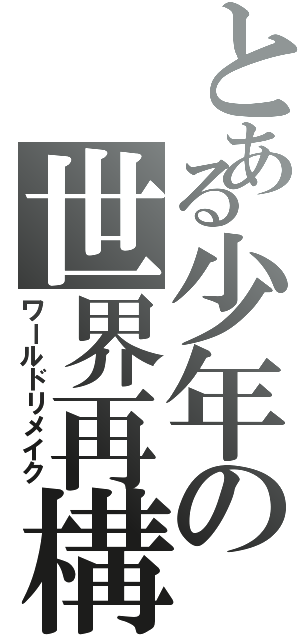 とある少年の世界再構（ワールドリメイク）