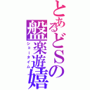 とあるどＳの盤楽遊嬉（ショータイム）