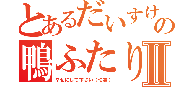 とあるだいすけ君の鴨ふたりⅡ（幸せにして下さい（切実））