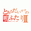 とあるだいすけ君の鴨ふたりⅡ（幸せにして下さい（切実））