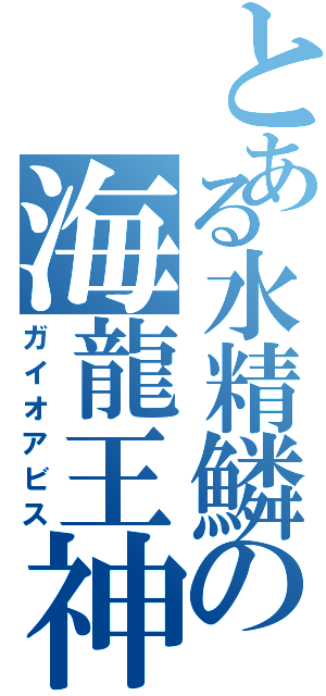 とある水精鱗の海龍王神（ガイオアビス）