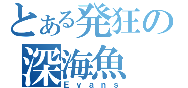 とある発狂の深海魚（Ｅｖａｎｓ）