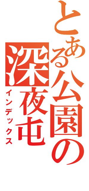 とある公園の深夜屯（インデックス）