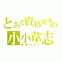 とある資格超淺の小小韋志（囂張ｍａｘ）