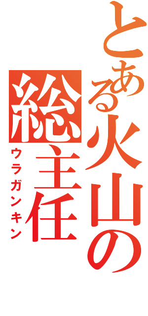 とある火山の総主任（ウラガンキン）