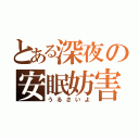 とある深夜の安眠妨害（うるさいよ）