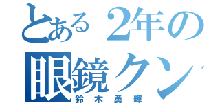 とある２年の眼鏡クン（鈴木勇輝）