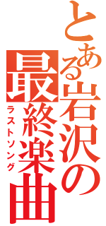 とある岩沢の最終楽曲（ラストソング）