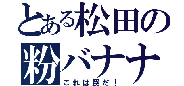 とある松田の粉バナナ（これは罠だ！）