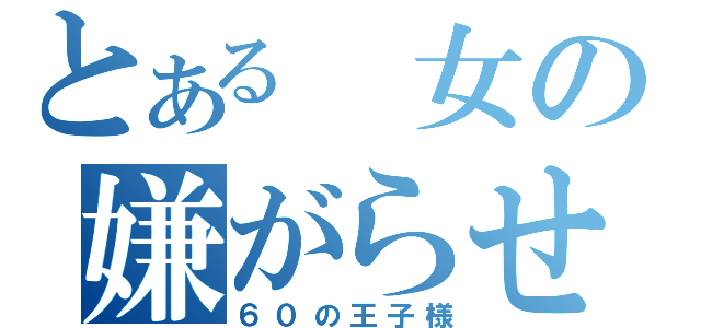 とある　女の嫌がらせ（６０の王子様）