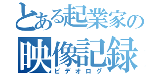 とある起業家の映像記録（ビデオログ）