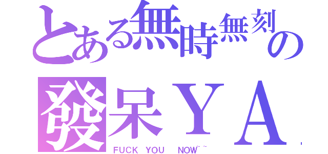 とある無時無刻の發呆ＹＡ（ＦＵＣＫ ＹＯＵ  ＮＯＷ~~）