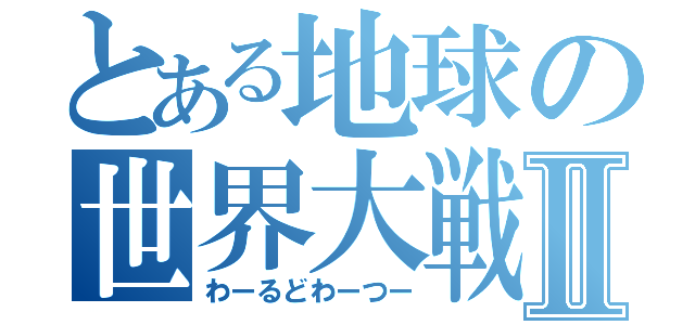 とある地球の世界大戦Ⅱ（わーるどわーつー）