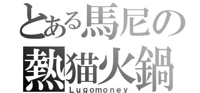 とある馬尼の熱猫火鍋（Ｌｕｇｏｍｏｎｅｙ）