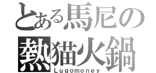 とある馬尼の熱猫火鍋（Ｌｕｇｏｍｏｎｅｙ）