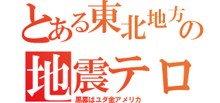 とある東北地方の地震テロ（黒幕はユダ金アメリカ）