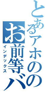 とあるアホののお前等バカか（インデックス）