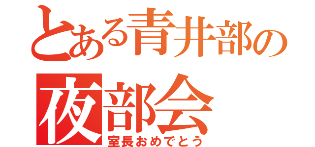 とある青井部の夜部会（室長おめでとう）