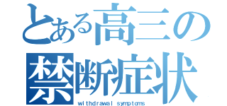 とある高三の禁断症状（ｗｉｔｈｄｒａｗａｌ ｓｙｍｐｔｏｍｓ）