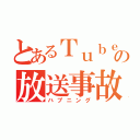 とあるＴｕｂｅｒの放送事故（ハプニング）